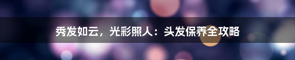 秀发如云,光彩照人:头发保养全攻略