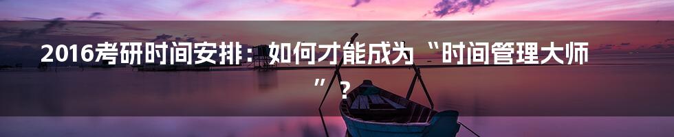 2016考研时间安排:如何才能成为“时间管理大师”?