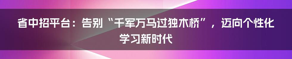 省中招平台:告别“千军万马过独木桥”,迈向个性化学习新时代