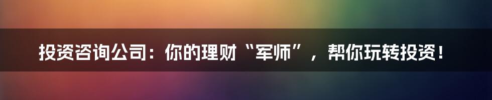 投资咨询公司:你的理财“军师”,帮你玩转投资!