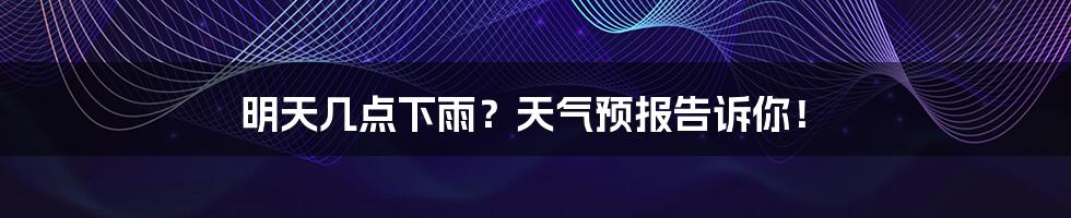 明天几点下雨？天气预报告诉你！