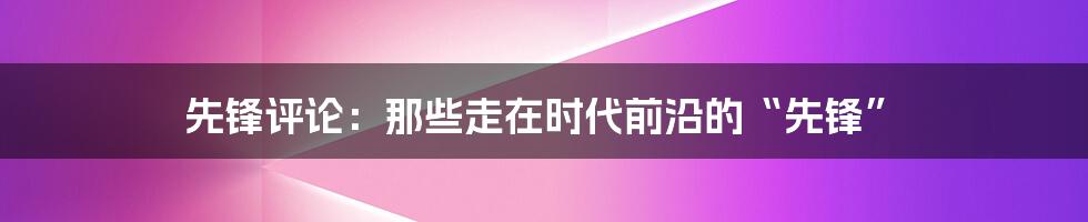 先锋评论:那些走在时代前沿的“先锋”
