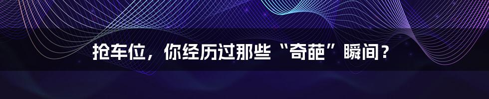 抢车位,你经历过那些“奇葩”瞬间?