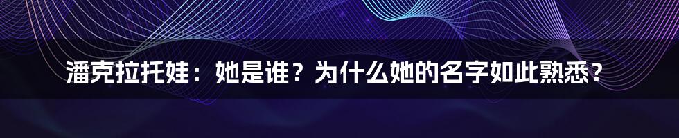 潘克拉托娃:她是谁?为什么她的名字如此熟悉?