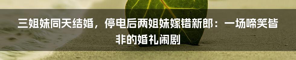 三姐妹同天结婚,停电后两姐妹嫁错新郎:一场啼笑皆非的婚礼闹剧