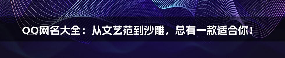 QQ网名大全:从文艺范到沙雕,总有一款适合你!