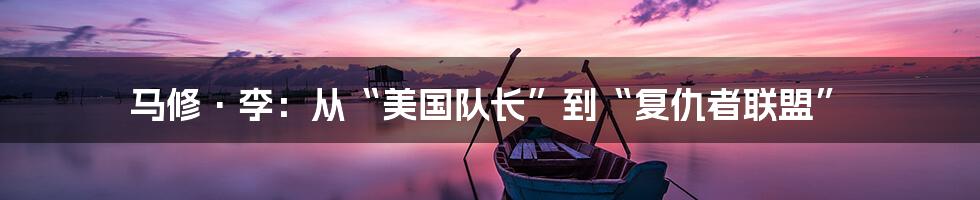 马修·李:从“美国队长”到“复仇者联盟”