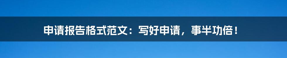 申请报告格式范文：写好申请，事半功倍！