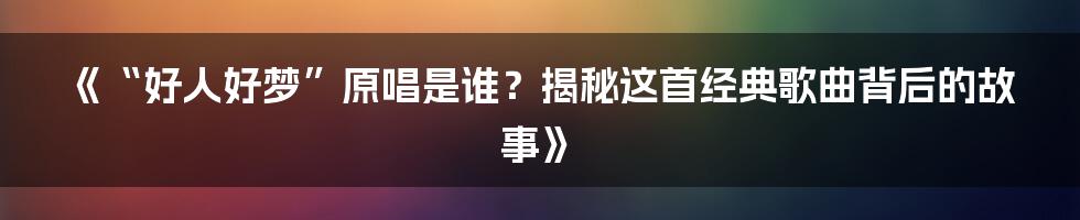 《“好人好梦”原唱是谁？揭秘这首经典歌曲背后的故事》
