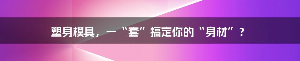 塑身模具,一“套”搞定你的“身材”?