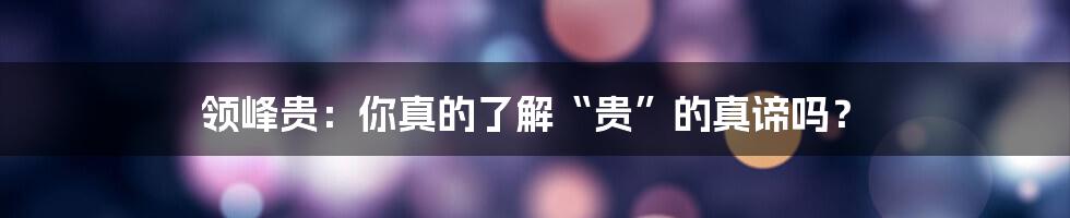领峰贵：你真的了解“贵”的真谛吗？
