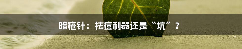 暗疮针：祛痘利器还是“坑”？
