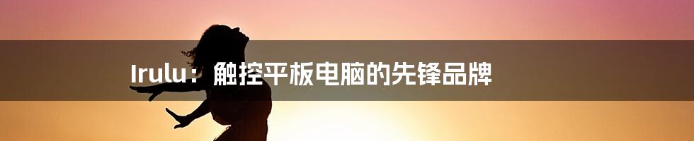 Irulu:触控平板电脑的先锋品牌