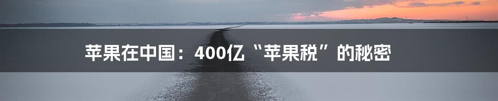 苹果在中国：400亿“苹果税”的秘密