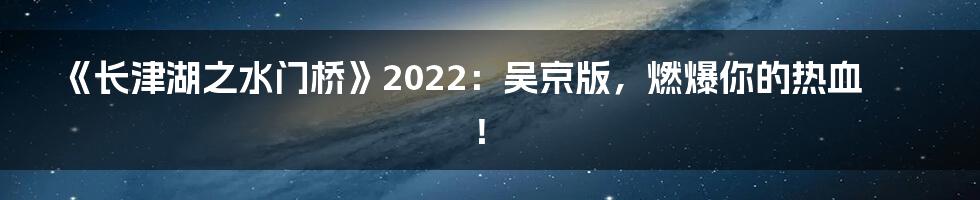 《长津湖之水门桥》2022:吴京版,燃爆你的热血!