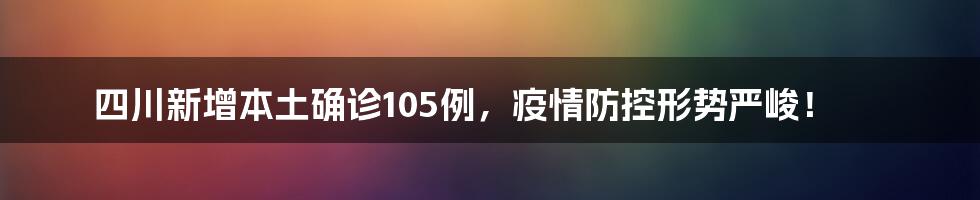 四川新增本土确诊105例,疫情防控形势严峻!