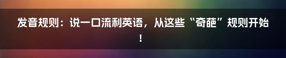 发音规则:说一口流利英语,从这些“奇葩”规则开始!