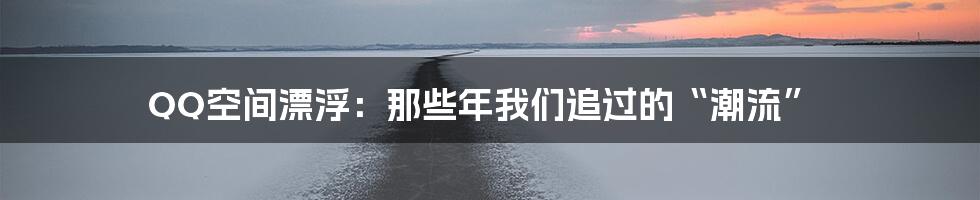 QQ空间漂浮：那些年我们追过的“潮流”