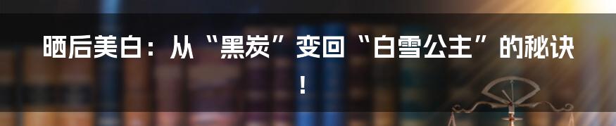 晒后美白：从“黑炭”变回“白雪公主”的秘诀！
