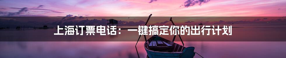 上海订票电话:一键搞定你的出行计划