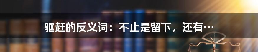 驱赶的反义词：不止是留下，还有…
