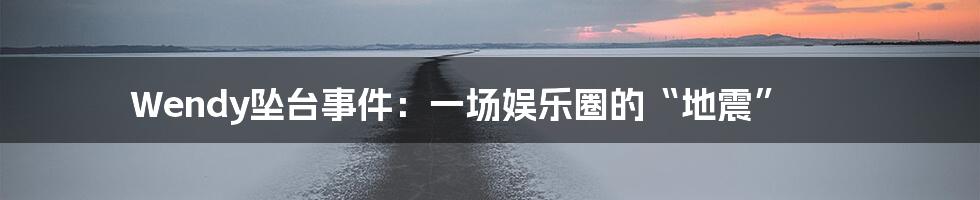Wendy坠台事件:一场娱乐圈的“地震”