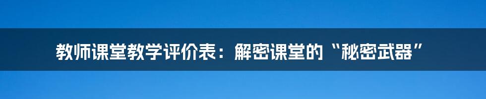 教师课堂教学评价表:解密课堂的“秘密武器”