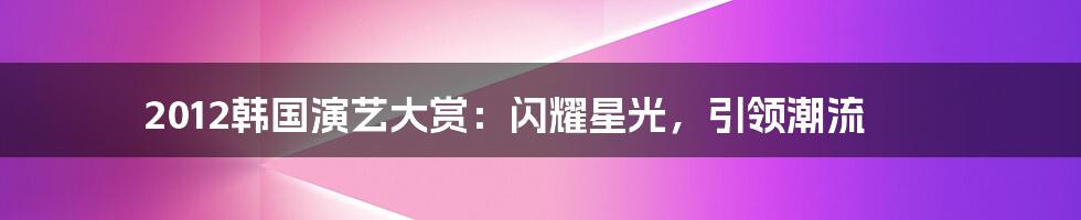 2012韩国演艺大赏:闪耀星光,引领潮流