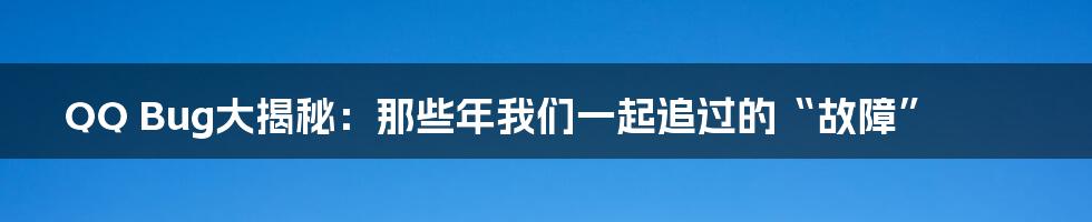 QQ Bug大揭秘：那些年我们一起追过的“故障”