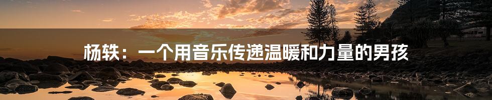 杨轶:一个用音乐传递温暖和力量的男孩