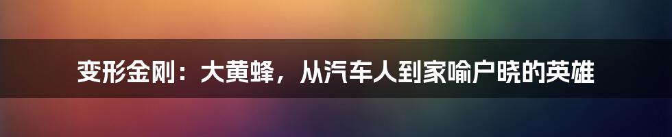 变形金刚:大黄蜂,从汽车人到家喻户晓的英雄