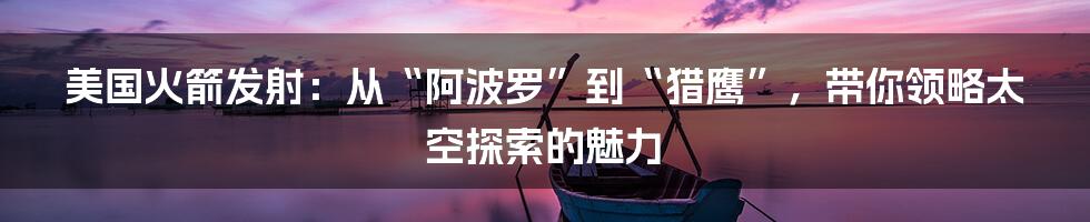 美国火箭发射:从“阿波罗”到“猎鹰”,带你领略太空探索的魅力