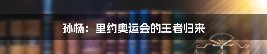 孙杨：里约奥运会的王者归来