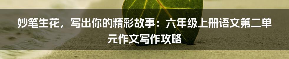 妙笔生花,写出你的精彩故事:六年级上册语文第二单元作文写作攻略