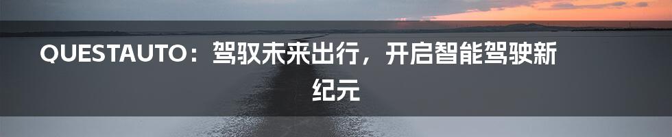 QUESTAUTO:驾驭未来出行,开启智能驾驶新纪元