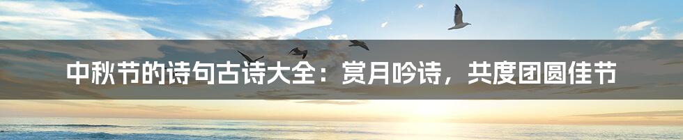 中秋节的诗句古诗大全:赏月吟诗,共度团圆佳节