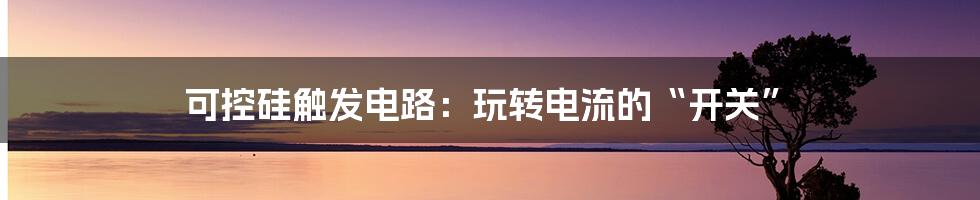 可控硅触发电路:玩转电流的“开关”