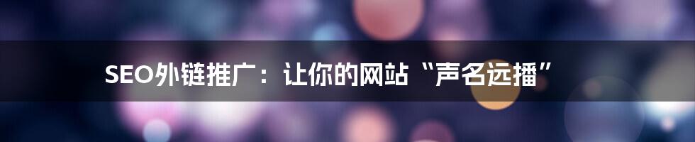 SEO外链推广：让你的网站“声名远播”