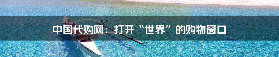 中国代购网:打开“世界”的购物窗口