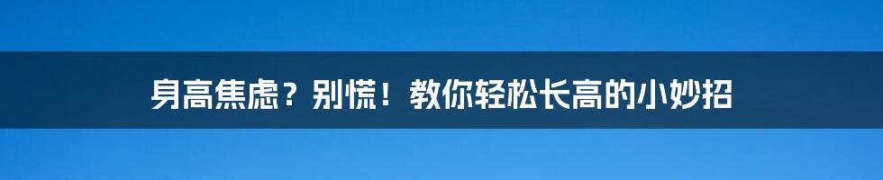 身高焦虑?别慌!教你轻松长高的小妙招