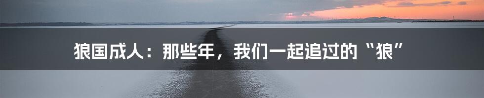 狼国成人：那些年，我们一起追过的“狼”