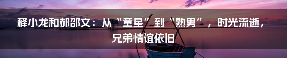 释小龙和郝邵文：从“童星”到“熟男”，时光流逝，兄弟情谊依旧