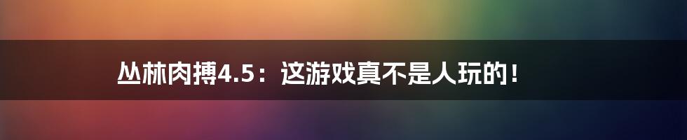 丛林肉搏4.5:这游戏真不是人玩的!