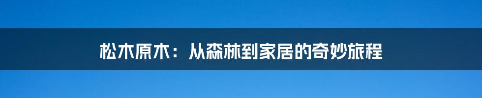 松木原木:从森林到家居的奇妙旅程