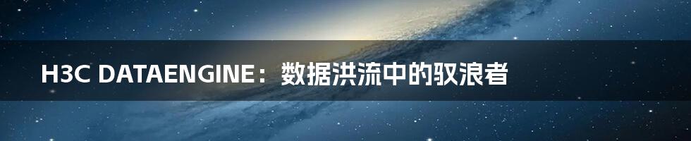 H3C DATAENGINE：数据洪流中的驭浪者