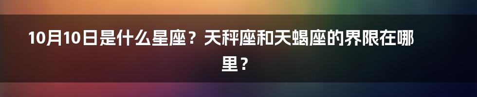 10月10日是什么星座？天秤座和天蝎座的界限在哪里？