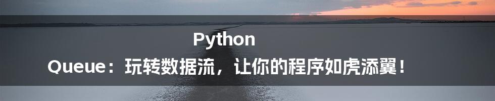 Python Queue:玩转数据流,让你的程序如虎添翼!