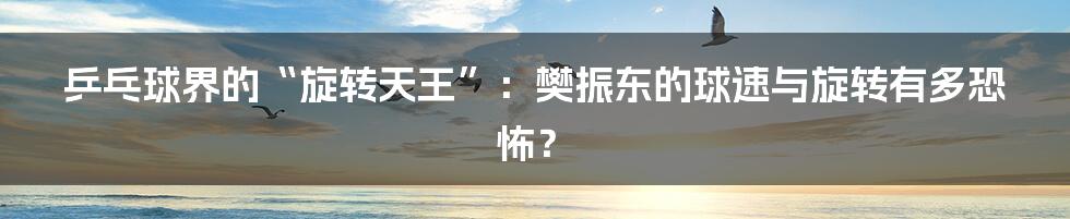 乒乓球界的“旋转天王”:樊振东的球速与旋转有多恐怖?