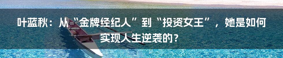 叶蓝秋:从“金牌经纪人”到“投资女王”,她是如何实现人生逆袭的?