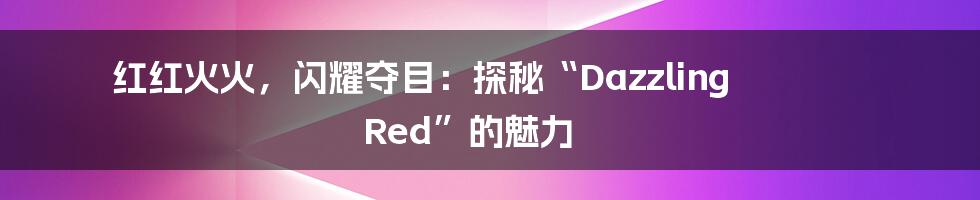 红红火火,闪耀夺目:探秘“Dazzling Red”的魅力